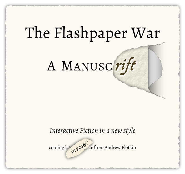 The Flashpaper War -- A ManuscRIFT -- Interactive Fiction in a new style -- coming in 2016 from Andrew Plotkin